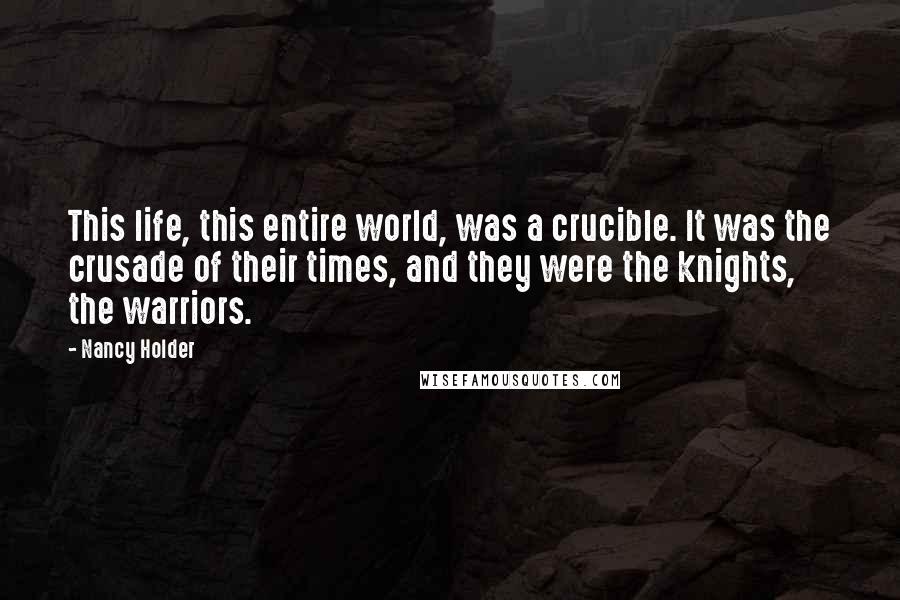 Nancy Holder Quotes: This life, this entire world, was a crucible. It was the crusade of their times, and they were the knights, the warriors.