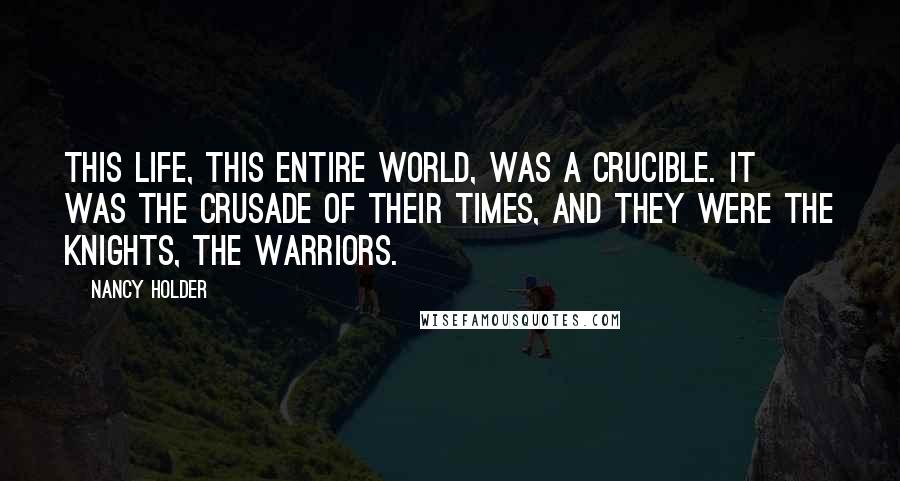 Nancy Holder Quotes: This life, this entire world, was a crucible. It was the crusade of their times, and they were the knights, the warriors.