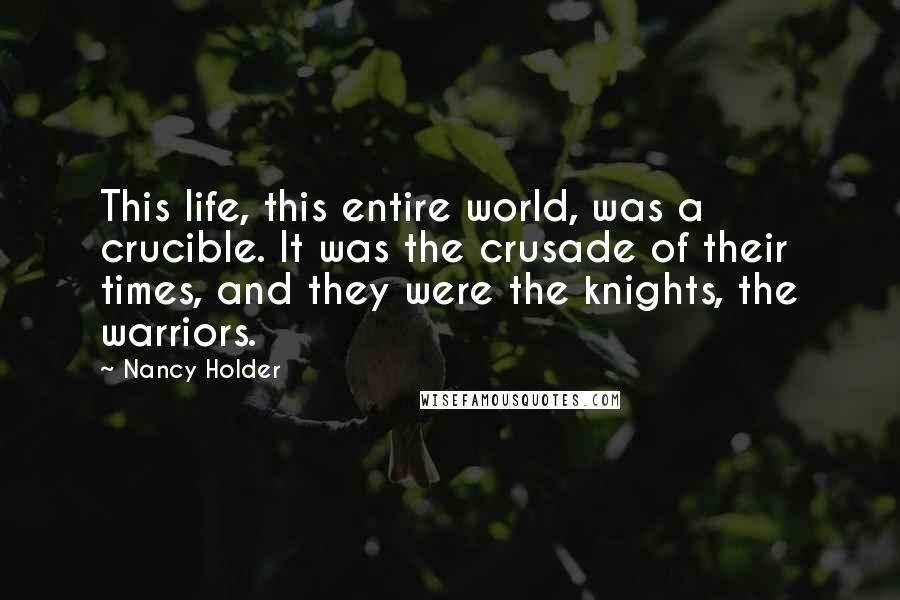 Nancy Holder Quotes: This life, this entire world, was a crucible. It was the crusade of their times, and they were the knights, the warriors.