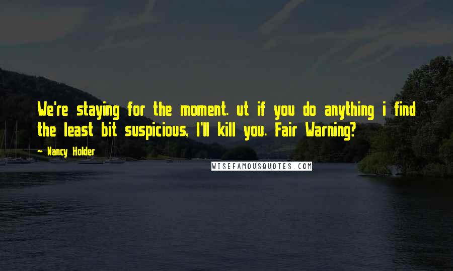 Nancy Holder Quotes: We're staying for the moment. ut if you do anything i find the least bit suspicious, I'll kill you. Fair Warning?