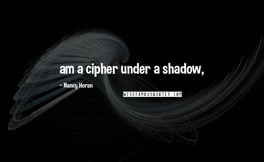 Nancy Horan Quotes: am a cipher under a shadow,