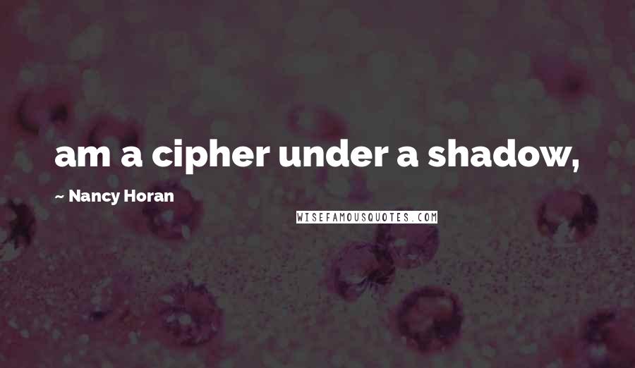 Nancy Horan Quotes: am a cipher under a shadow,