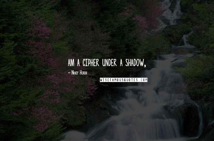 Nancy Horan Quotes: am a cipher under a shadow,