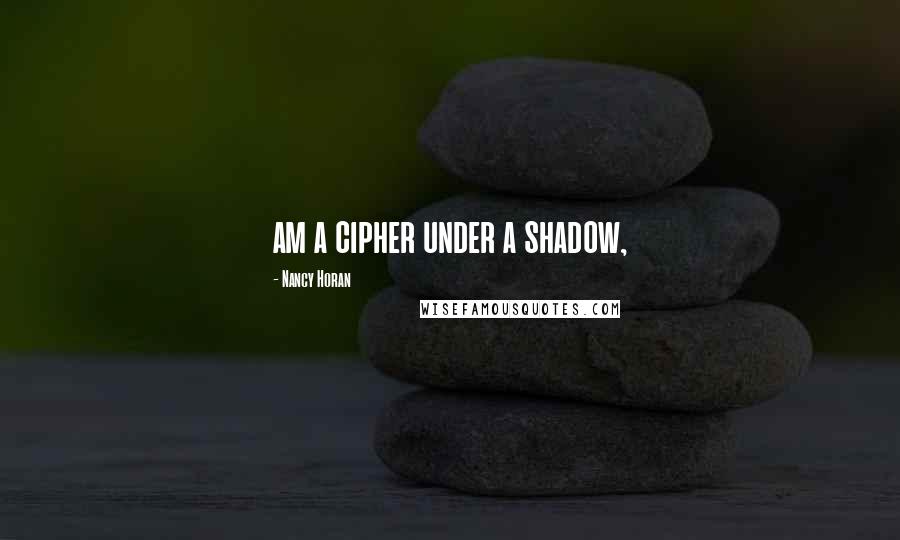 Nancy Horan Quotes: am a cipher under a shadow,