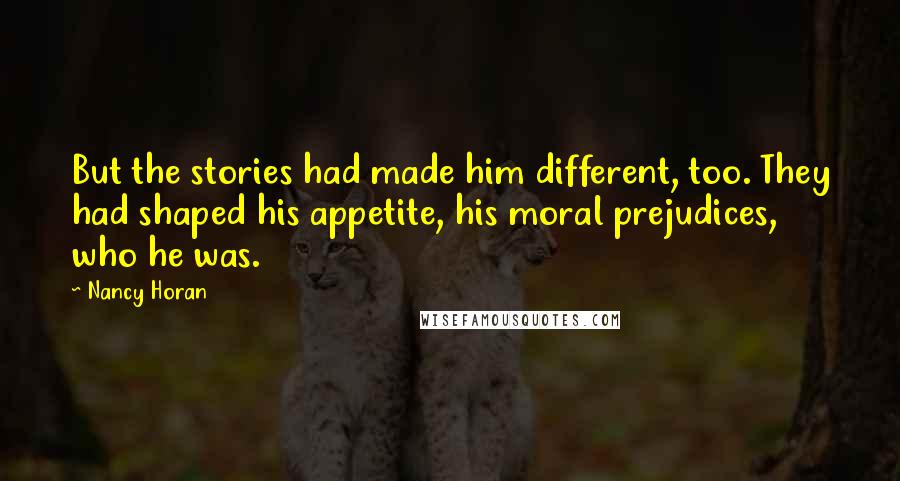 Nancy Horan Quotes: But the stories had made him different, too. They had shaped his appetite, his moral prejudices, who he was.