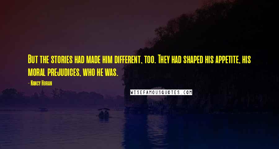 Nancy Horan Quotes: But the stories had made him different, too. They had shaped his appetite, his moral prejudices, who he was.