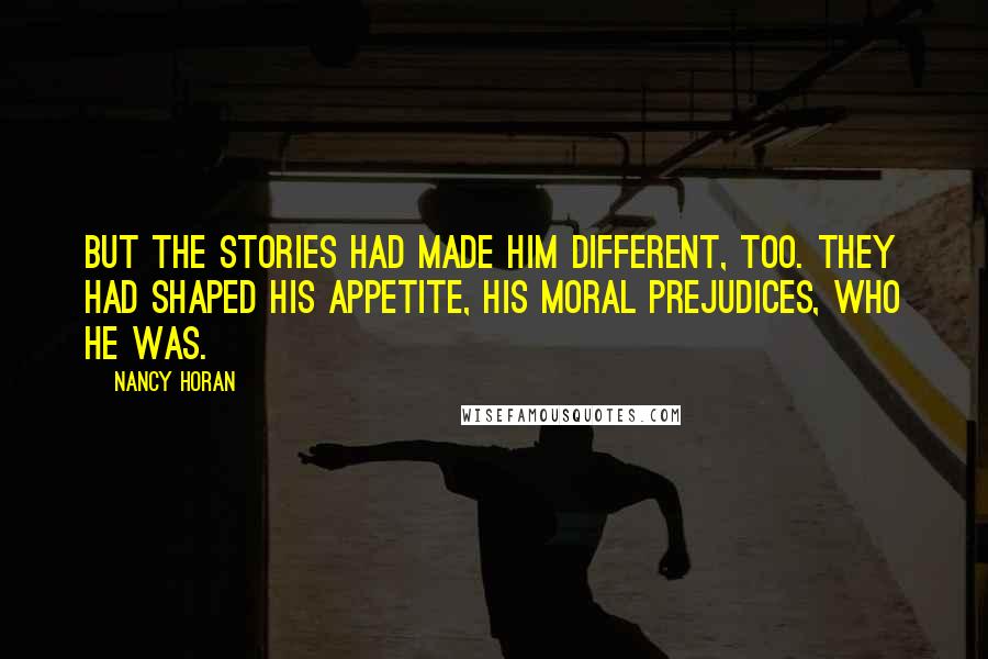 Nancy Horan Quotes: But the stories had made him different, too. They had shaped his appetite, his moral prejudices, who he was.