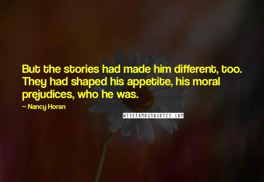 Nancy Horan Quotes: But the stories had made him different, too. They had shaped his appetite, his moral prejudices, who he was.
