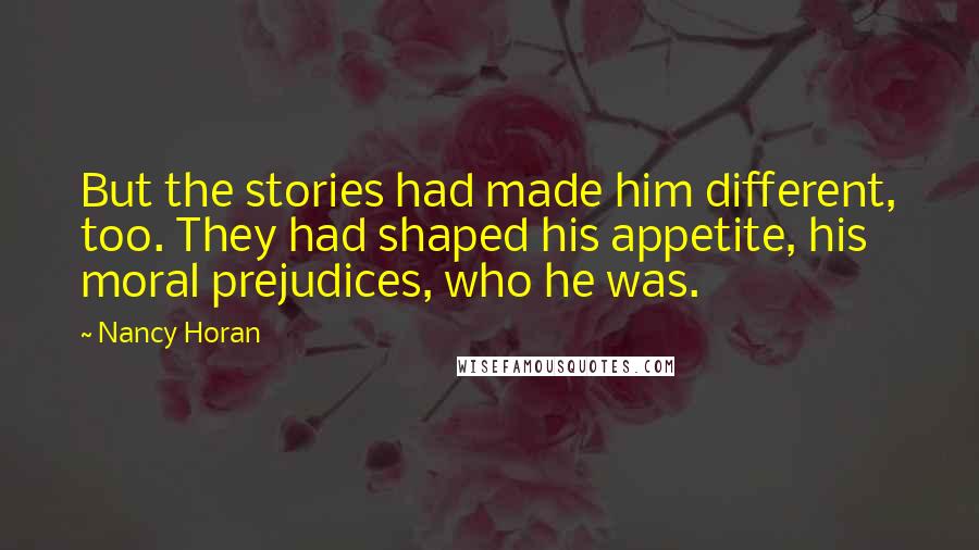 Nancy Horan Quotes: But the stories had made him different, too. They had shaped his appetite, his moral prejudices, who he was.