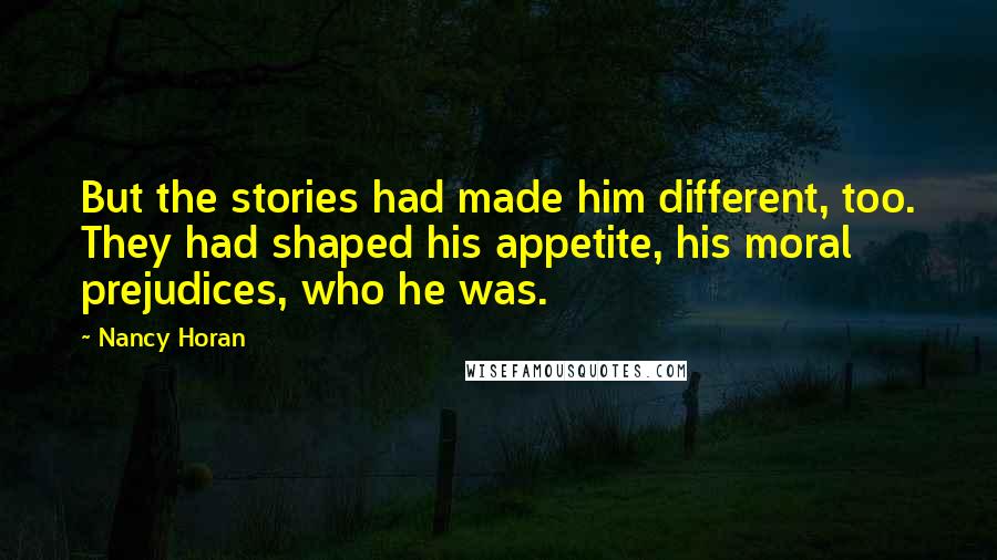 Nancy Horan Quotes: But the stories had made him different, too. They had shaped his appetite, his moral prejudices, who he was.