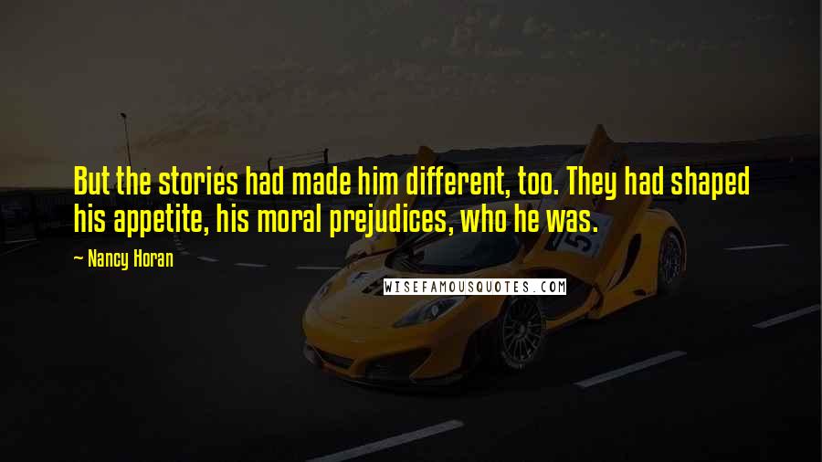 Nancy Horan Quotes: But the stories had made him different, too. They had shaped his appetite, his moral prejudices, who he was.