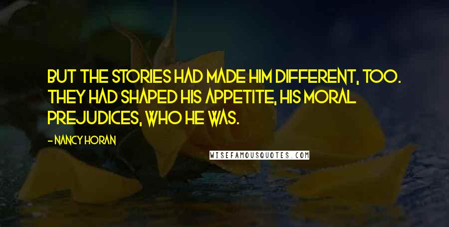 Nancy Horan Quotes: But the stories had made him different, too. They had shaped his appetite, his moral prejudices, who he was.