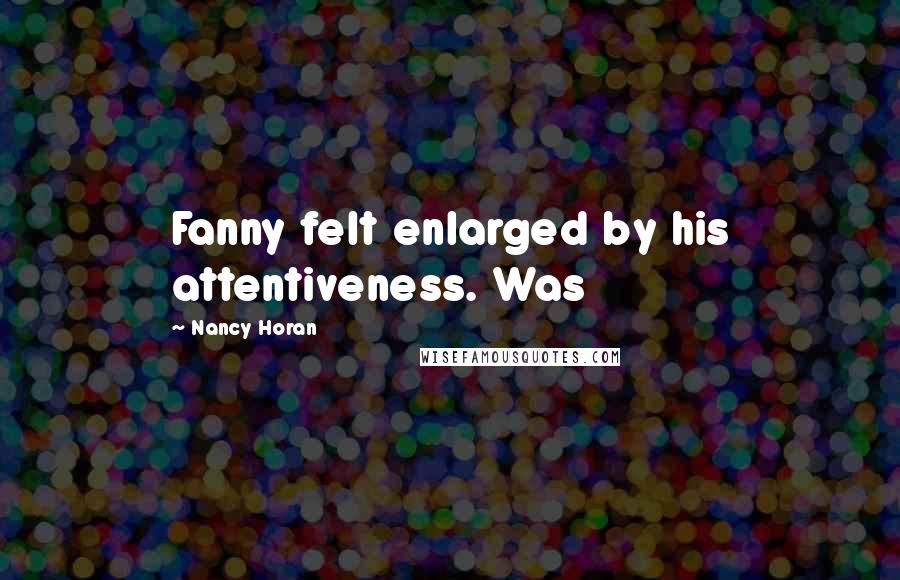 Nancy Horan Quotes: Fanny felt enlarged by his attentiveness. Was