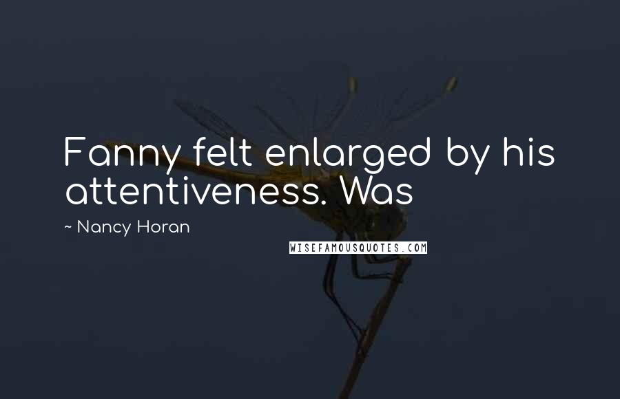 Nancy Horan Quotes: Fanny felt enlarged by his attentiveness. Was