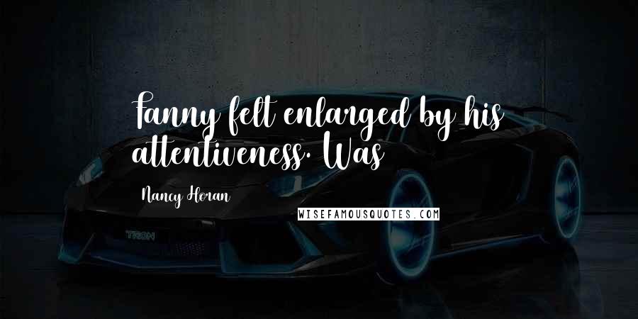 Nancy Horan Quotes: Fanny felt enlarged by his attentiveness. Was