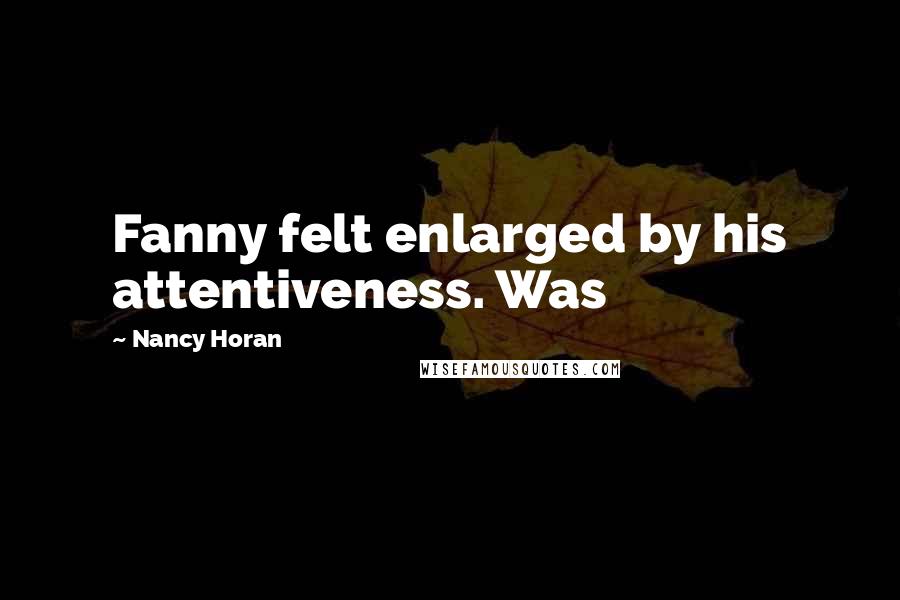 Nancy Horan Quotes: Fanny felt enlarged by his attentiveness. Was