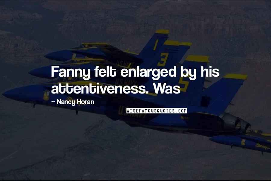 Nancy Horan Quotes: Fanny felt enlarged by his attentiveness. Was