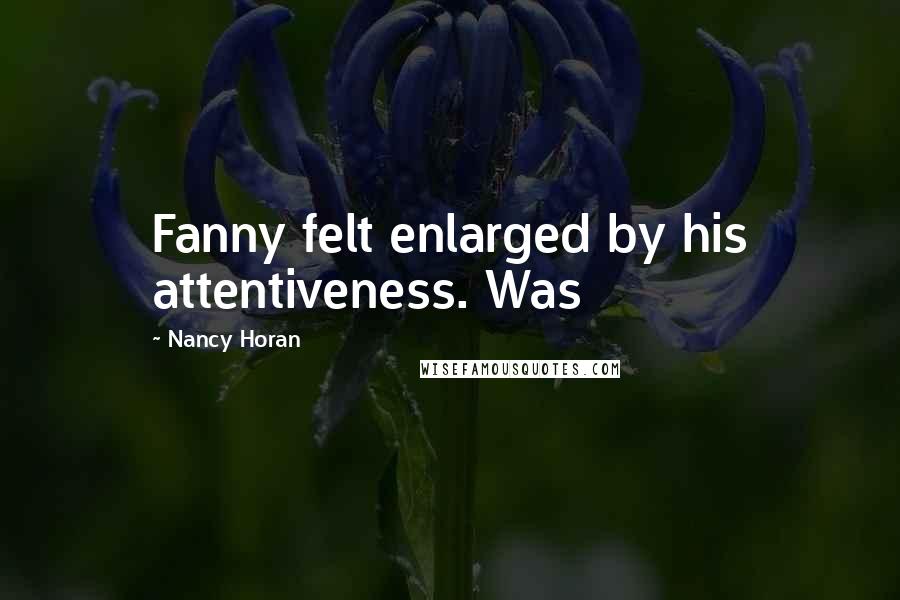 Nancy Horan Quotes: Fanny felt enlarged by his attentiveness. Was