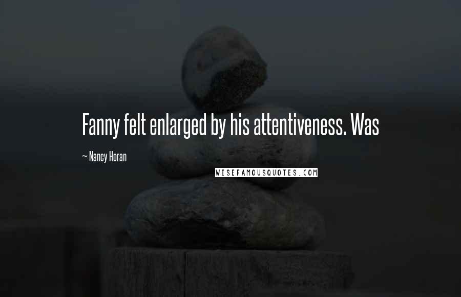 Nancy Horan Quotes: Fanny felt enlarged by his attentiveness. Was