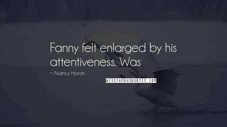 Nancy Horan Quotes: Fanny felt enlarged by his attentiveness. Was