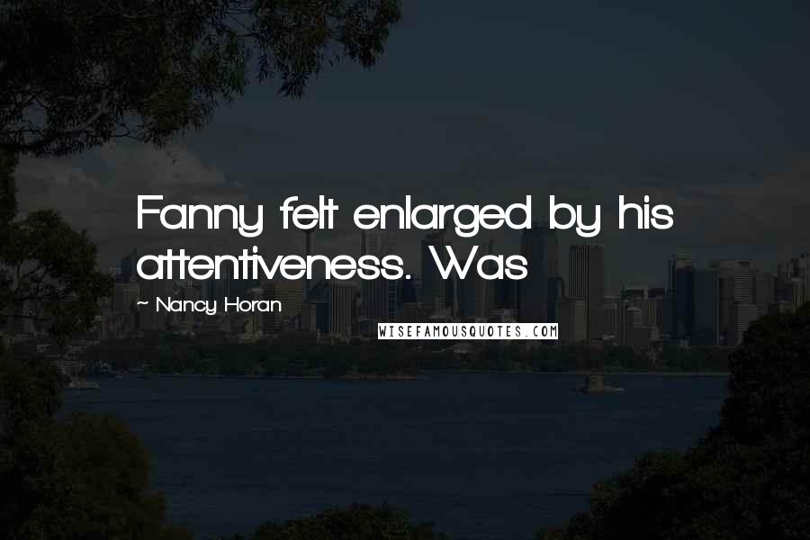 Nancy Horan Quotes: Fanny felt enlarged by his attentiveness. Was