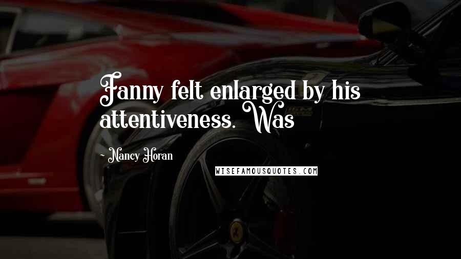 Nancy Horan Quotes: Fanny felt enlarged by his attentiveness. Was