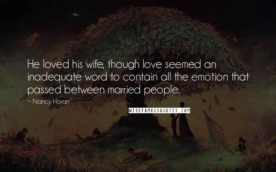 Nancy Horan Quotes: He loved his wife, though love seemed an inadequate word to contain all the emotion that passed between married people.