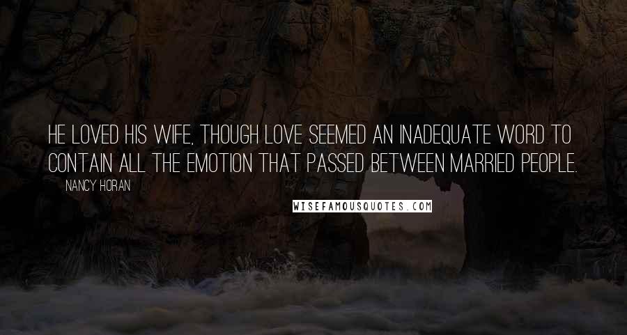 Nancy Horan Quotes: He loved his wife, though love seemed an inadequate word to contain all the emotion that passed between married people.