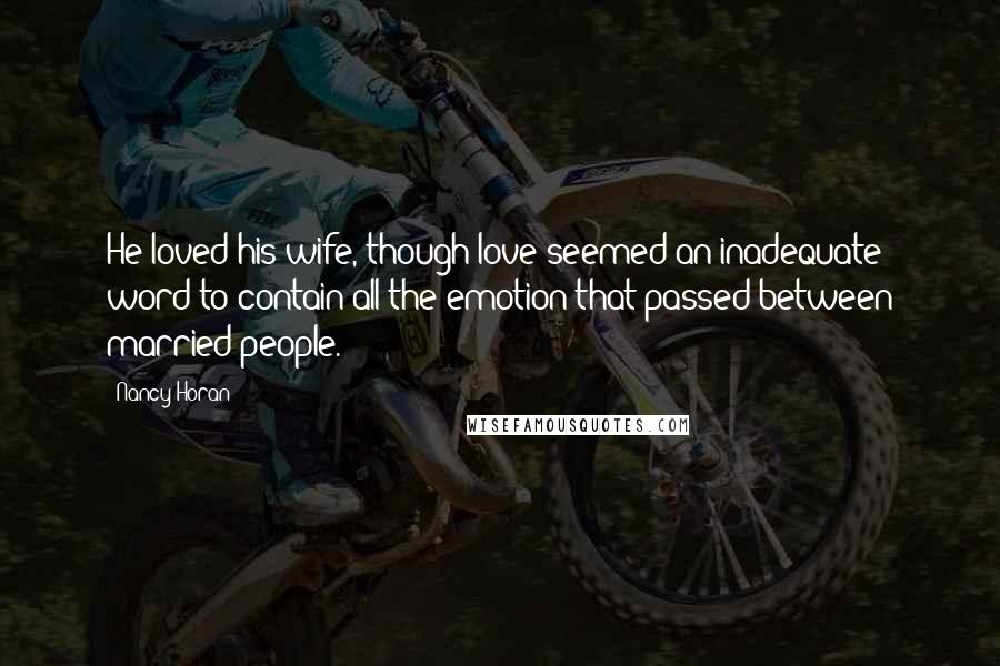 Nancy Horan Quotes: He loved his wife, though love seemed an inadequate word to contain all the emotion that passed between married people.