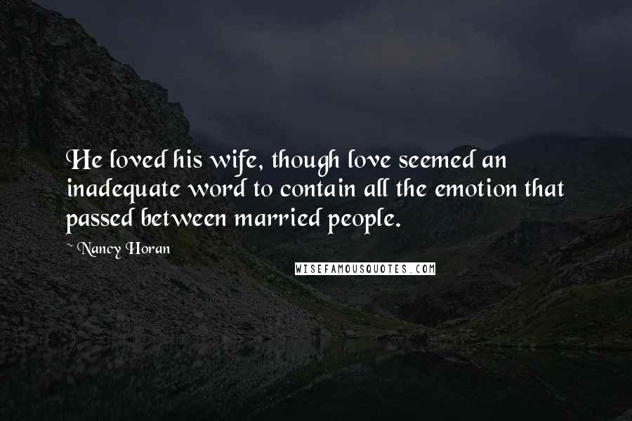 Nancy Horan Quotes: He loved his wife, though love seemed an inadequate word to contain all the emotion that passed between married people.