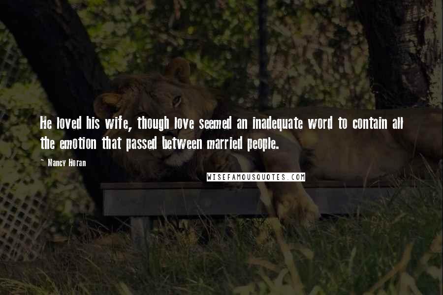 Nancy Horan Quotes: He loved his wife, though love seemed an inadequate word to contain all the emotion that passed between married people.