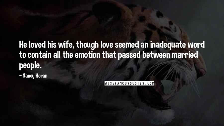 Nancy Horan Quotes: He loved his wife, though love seemed an inadequate word to contain all the emotion that passed between married people.