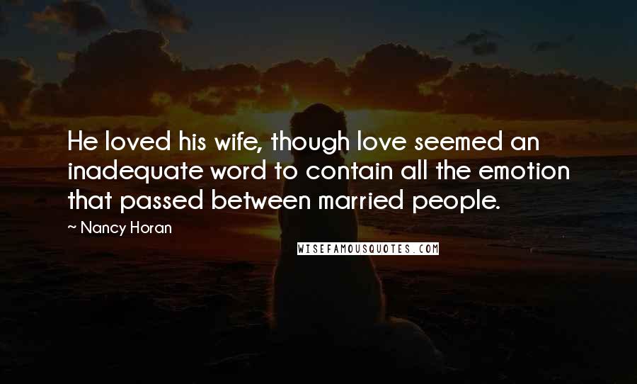 Nancy Horan Quotes: He loved his wife, though love seemed an inadequate word to contain all the emotion that passed between married people.