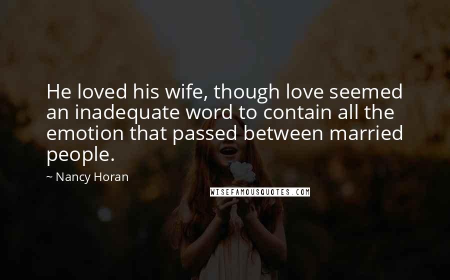 Nancy Horan Quotes: He loved his wife, though love seemed an inadequate word to contain all the emotion that passed between married people.