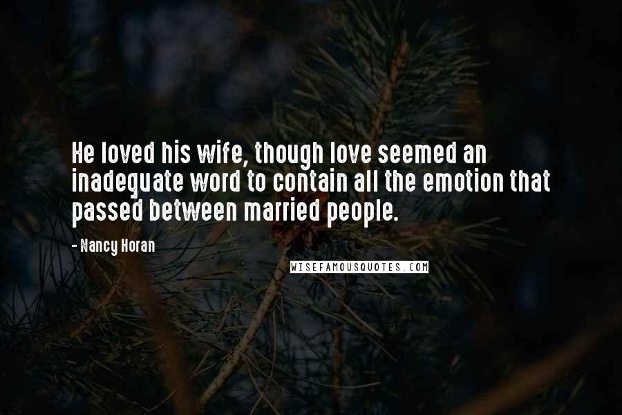 Nancy Horan Quotes: He loved his wife, though love seemed an inadequate word to contain all the emotion that passed between married people.