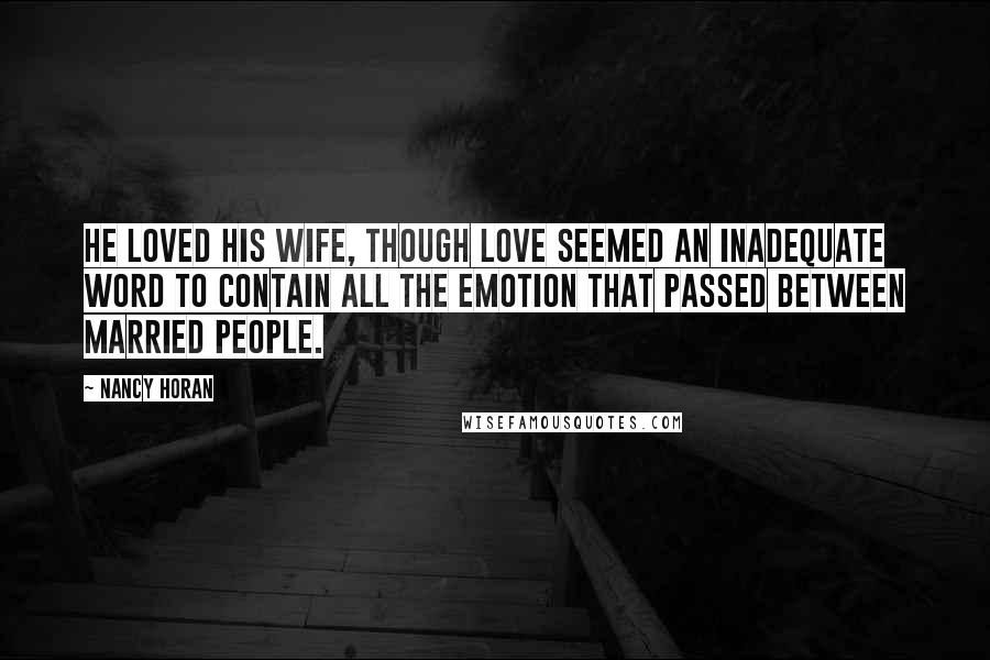 Nancy Horan Quotes: He loved his wife, though love seemed an inadequate word to contain all the emotion that passed between married people.