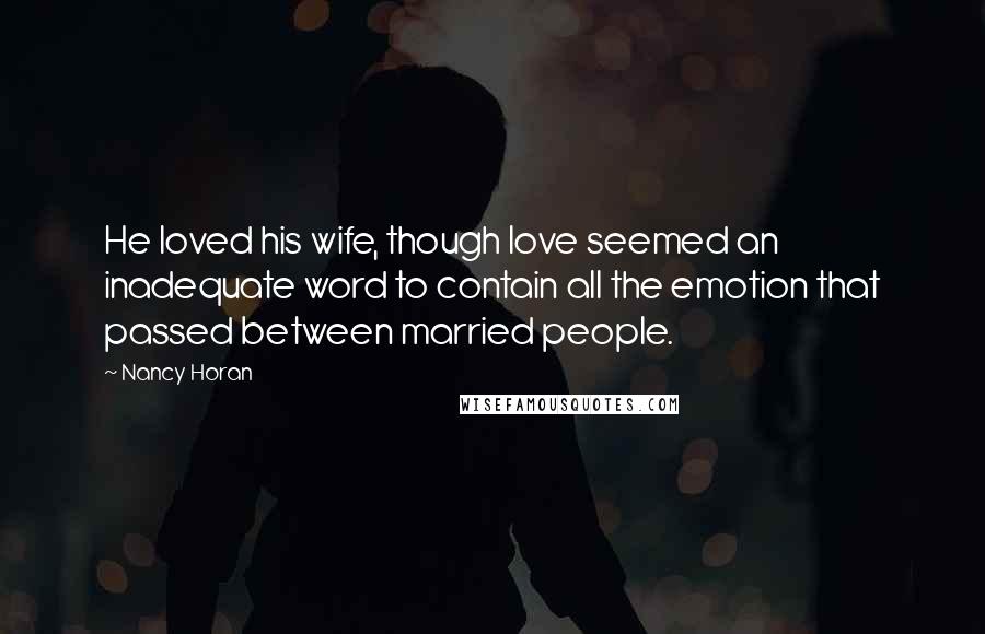 Nancy Horan Quotes: He loved his wife, though love seemed an inadequate word to contain all the emotion that passed between married people.