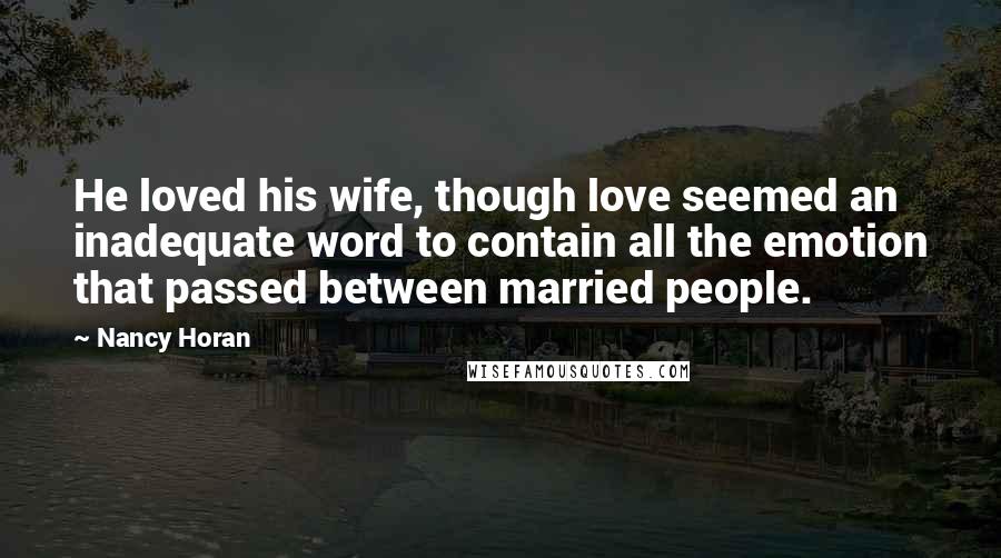 Nancy Horan Quotes: He loved his wife, though love seemed an inadequate word to contain all the emotion that passed between married people.