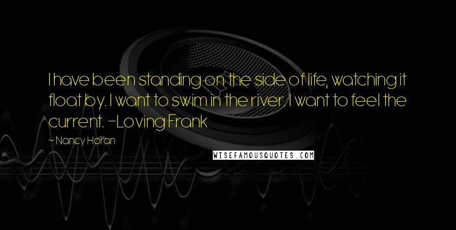 Nancy Horan Quotes: I have been standing on the side of life, watching it float by. I want to swim in the river. I want to feel the current. -Loving Frank