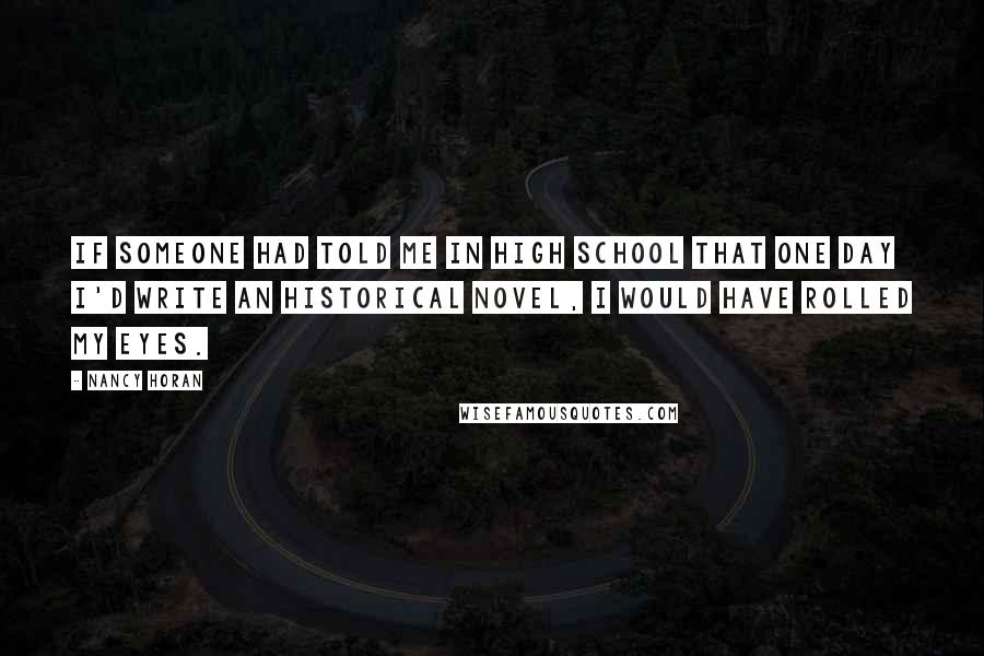 Nancy Horan Quotes: If someone had told me in high school that one day I'd write an historical novel, I would have rolled my eyes.