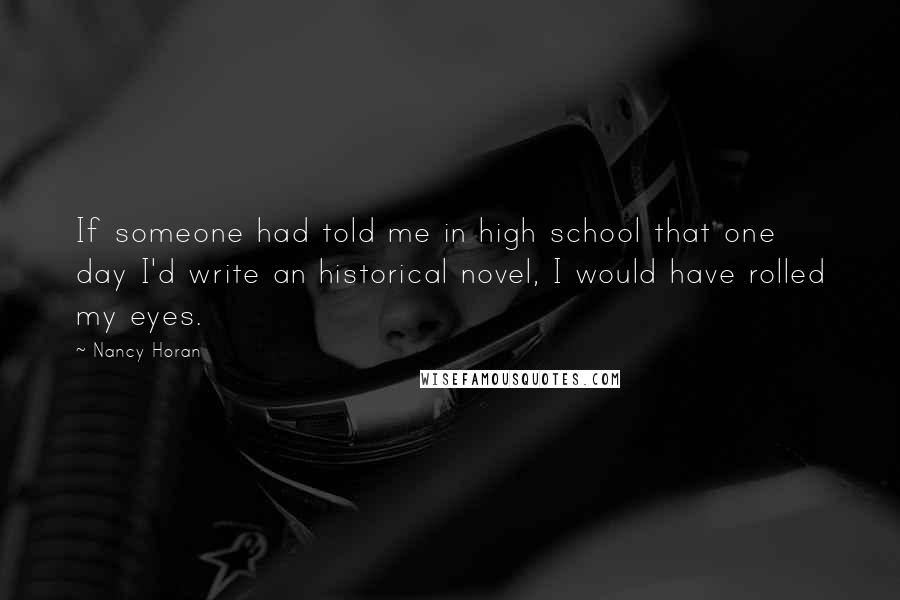 Nancy Horan Quotes: If someone had told me in high school that one day I'd write an historical novel, I would have rolled my eyes.