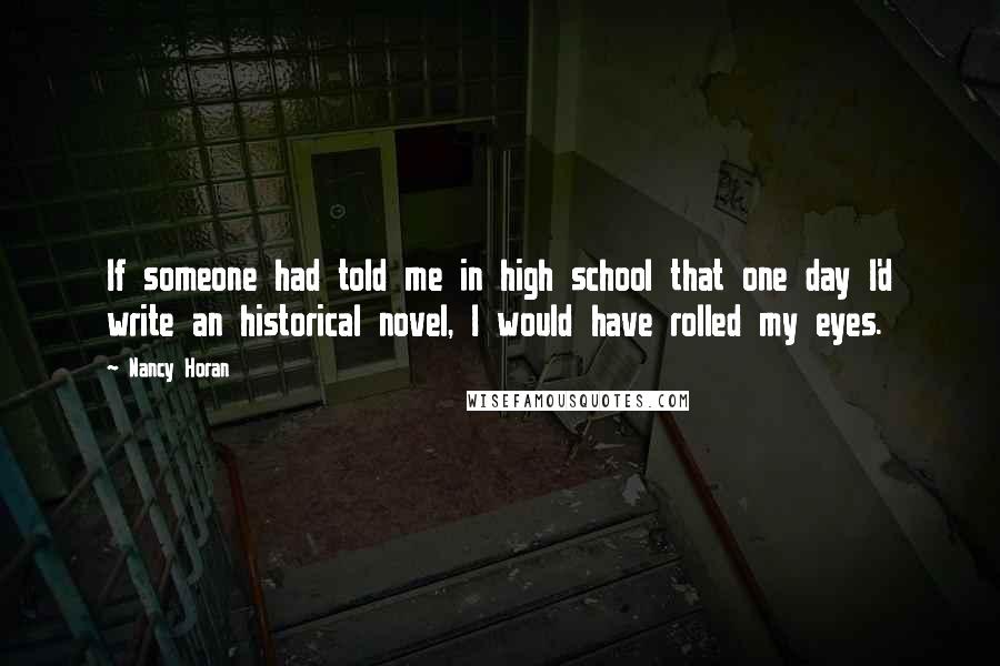Nancy Horan Quotes: If someone had told me in high school that one day I'd write an historical novel, I would have rolled my eyes.