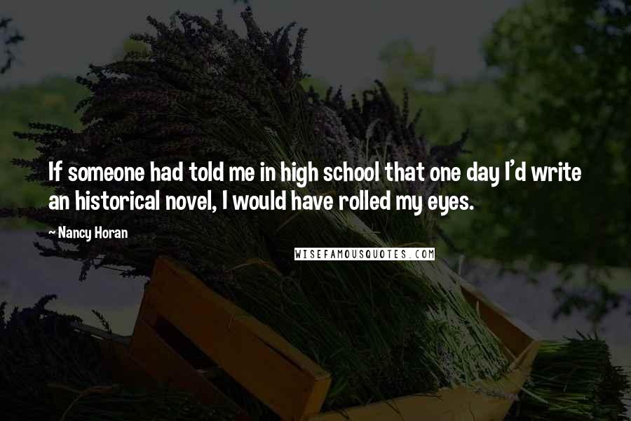 Nancy Horan Quotes: If someone had told me in high school that one day I'd write an historical novel, I would have rolled my eyes.