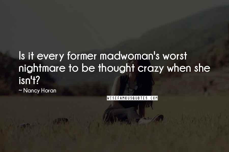 Nancy Horan Quotes: Is it every former madwoman's worst nightmare to be thought crazy when she isn't?