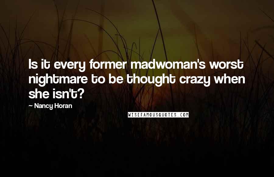 Nancy Horan Quotes: Is it every former madwoman's worst nightmare to be thought crazy when she isn't?