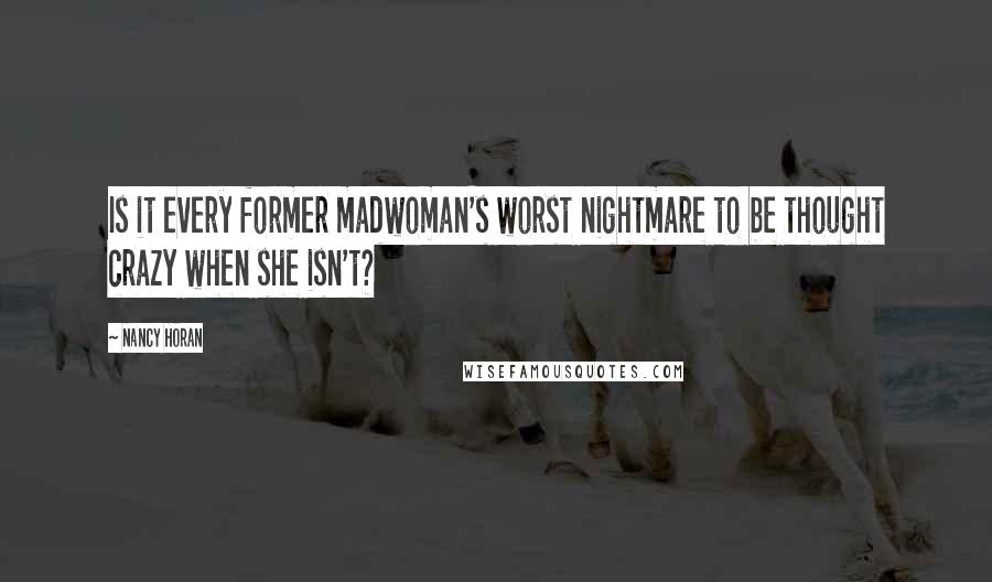 Nancy Horan Quotes: Is it every former madwoman's worst nightmare to be thought crazy when she isn't?