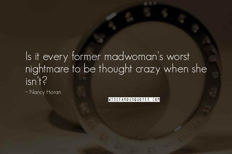 Nancy Horan Quotes: Is it every former madwoman's worst nightmare to be thought crazy when she isn't?