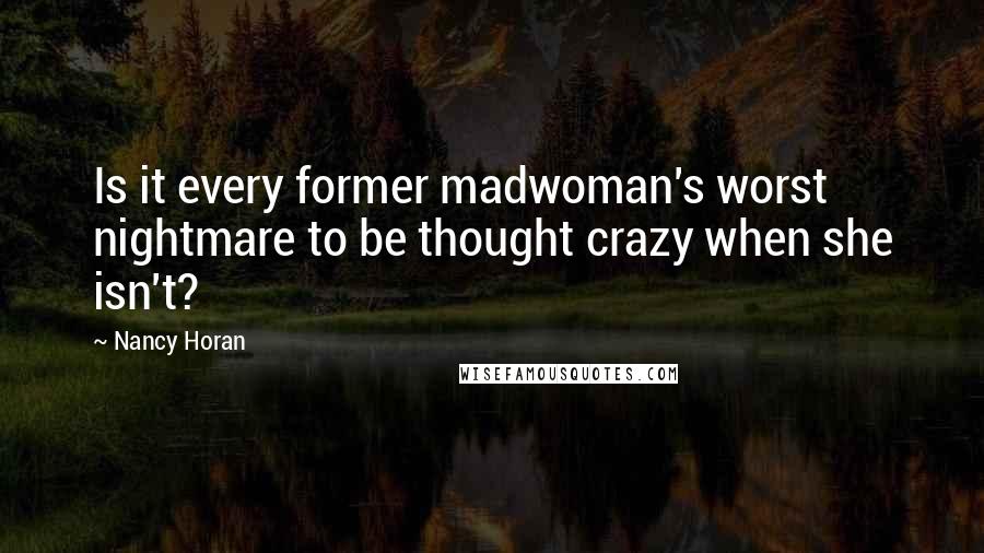 Nancy Horan Quotes: Is it every former madwoman's worst nightmare to be thought crazy when she isn't?