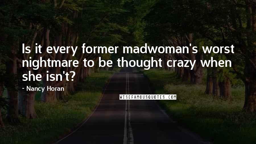 Nancy Horan Quotes: Is it every former madwoman's worst nightmare to be thought crazy when she isn't?