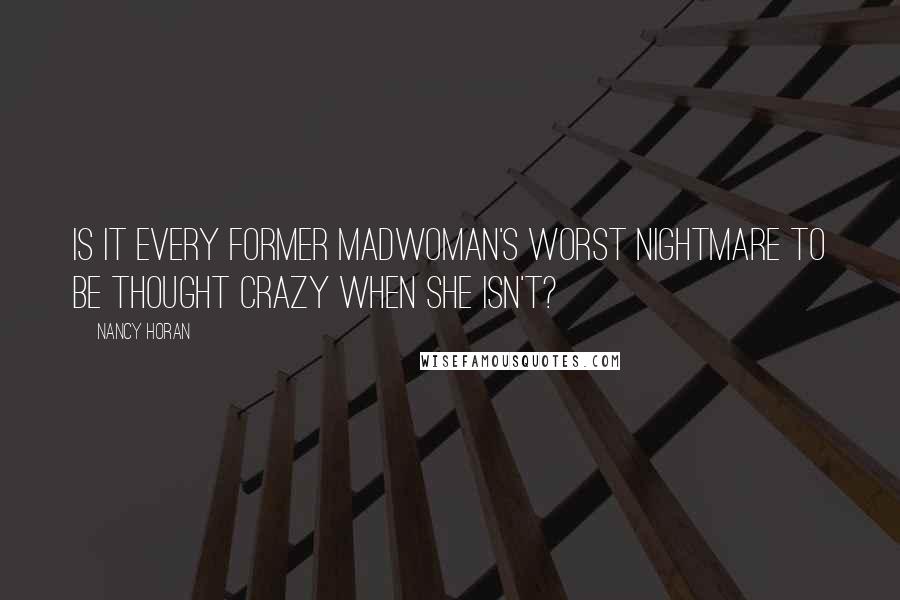 Nancy Horan Quotes: Is it every former madwoman's worst nightmare to be thought crazy when she isn't?